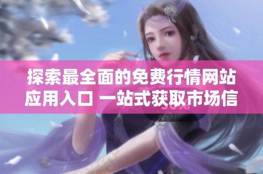 探索最全面的免费行情网站应用入口 一站式获取市场信息