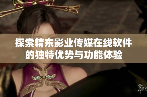 探索精东影业传媒在线软件的独特优势与功能体验