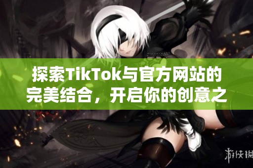 探索TikTok与官方网站的完美结合，开启你的创意之旅