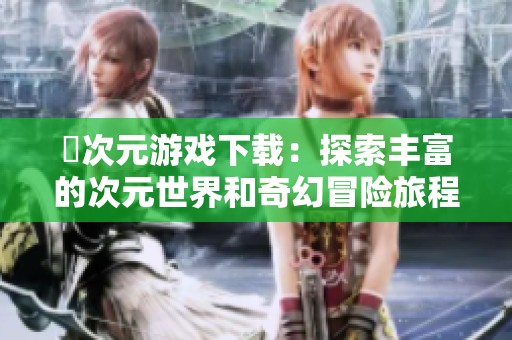 囧次元游戏下载：探索丰富的次元世界和奇幻冒险旅程