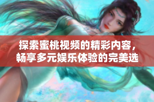 探索蜜桃视频的精彩内容，畅享多元娱乐体验的完美选择