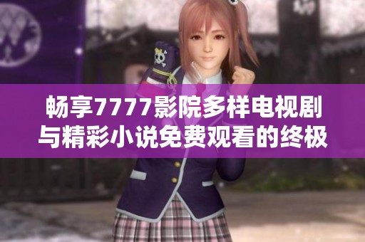 畅享7777影院多样电视剧与精彩小说免费观看的终极指南
