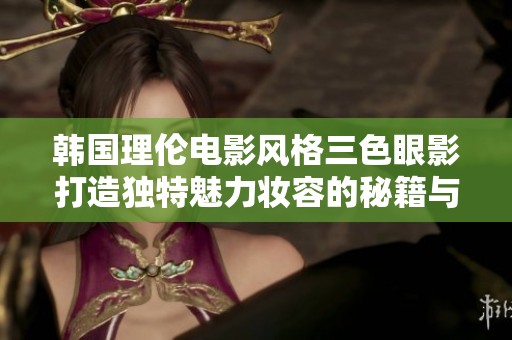 韩国理伦电影风格三色眼影打造独特魅力妆容的秘籍与灵感