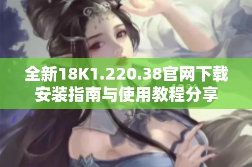 全新18K1.220.38官网下载安装指南与使用教程分享