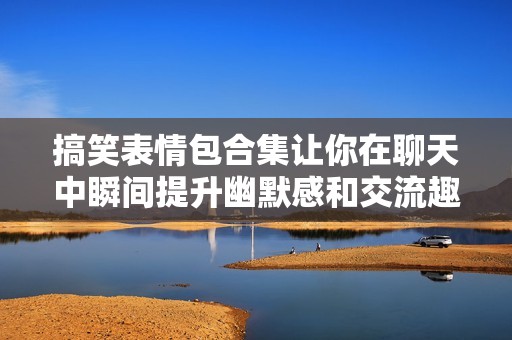 搞笑表情包合集让你在聊天中瞬间提升幽默感和交流趣味