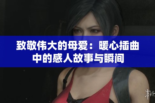 致敬伟大的母爱：暖心插曲中的感人故事与瞬间