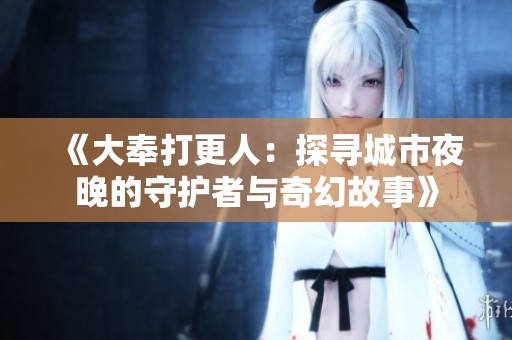 《大奉打更人：探寻城市夜晚的守护者与奇幻故事》
