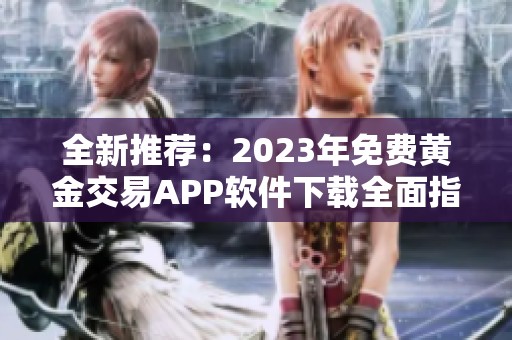 全新推荐：2023年免费黄金交易APP软件下载全面指南
