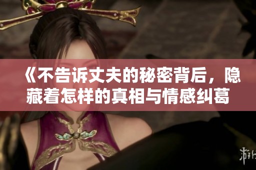 《不告诉丈夫的秘密背后，隐藏着怎样的真相与情感纠葛》