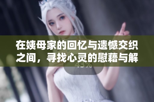 在姨母家的回忆与遗憾交织之间，寻找心灵的慰藉与解脱