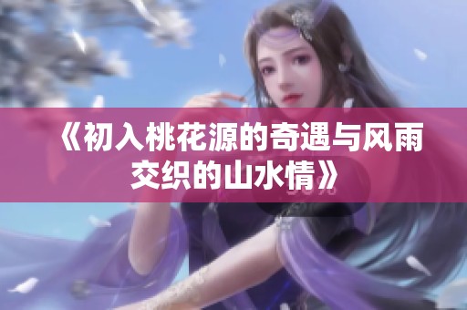 《初入桃花源的奇遇与风雨交织的山水情》