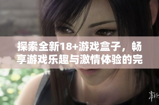 探索全新18+游戏盒子，畅享游戏乐趣与激情体验的完美结合