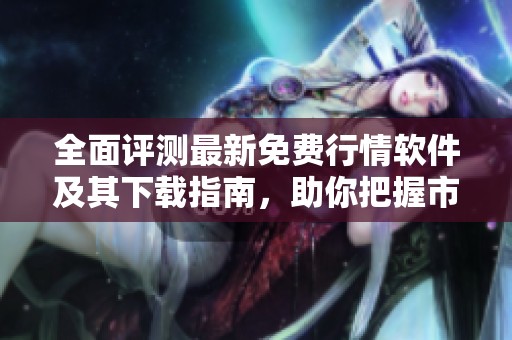 全面评测最新免费行情软件及其下载指南，助你把握市场动态