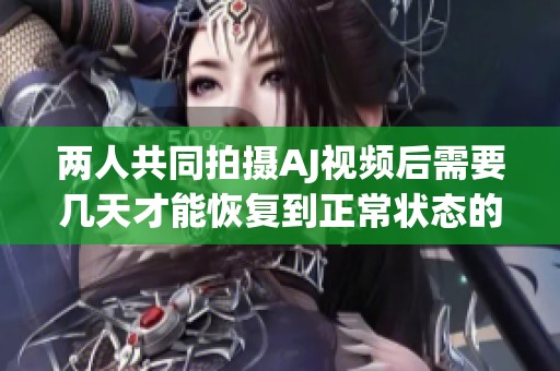 两人共同拍摄AJ视频后需要几天才能恢复到正常状态的探讨