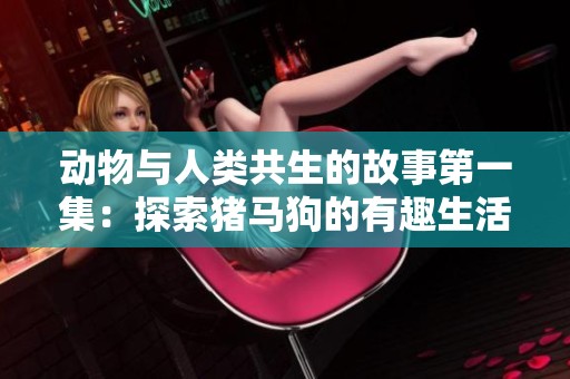 动物与人类共生的故事第一集：探索猪马狗的有趣生活