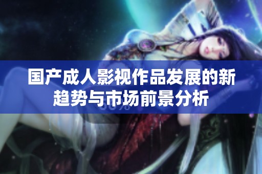 国产成人影视作品发展的新趋势与市场前景分析
