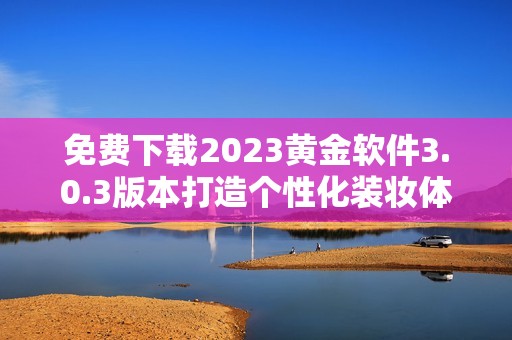 免费下载2023黄金软件3.0.3版本打造个性化装妆体验