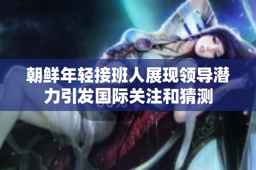 朝鲜年轻接班人展现领导潜力引发国际关注和猜测