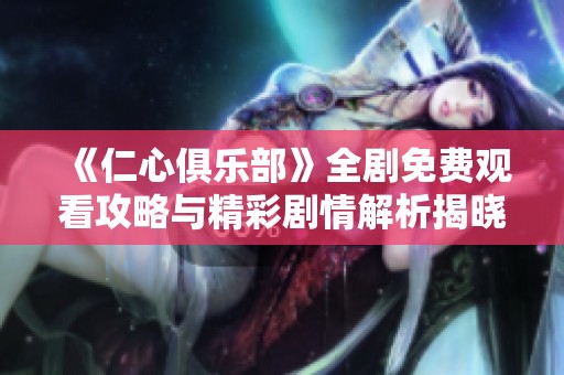 《仁心俱乐部》全剧免费观看攻略与精彩剧情解析揭晓