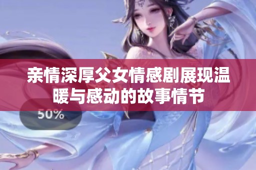 亲情深厚父女情感剧展现温暖与感动的故事情节