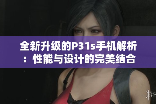 全新升级的P31s手机解析：性能与设计的完美结合