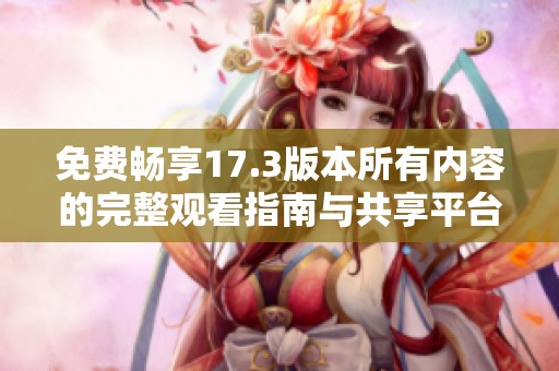 免费畅享17.3版本所有内容的完整观看指南与共享平台推荐