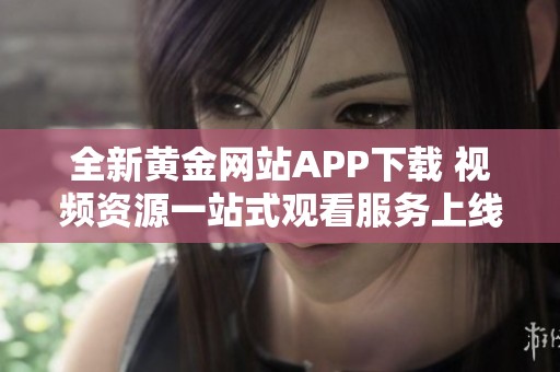 全新黄金网站APP下载 视频资源一站式观看服务上线