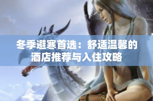 冬季避寒首选：舒适温馨的酒店推荐与入住攻略