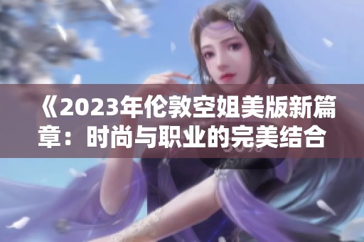 《2023年伦敦空姐美版新篇章：时尚与职业的完美结合》