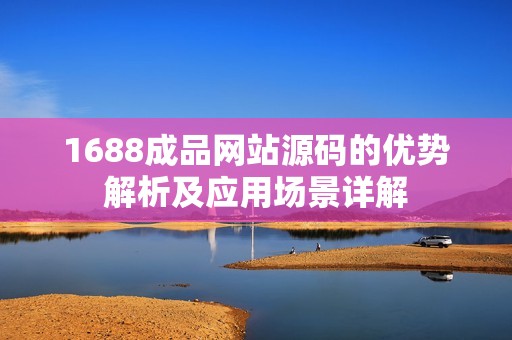 1688成品网站源码的优势解析及应用场景详解