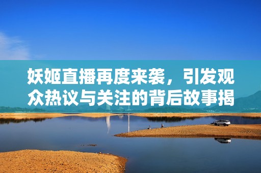 妖姬直播再度来袭，引发观众热议与关注的背后故事揭秘