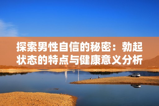 探索男性自信的秘密：勃起状态的特点与健康意义分析