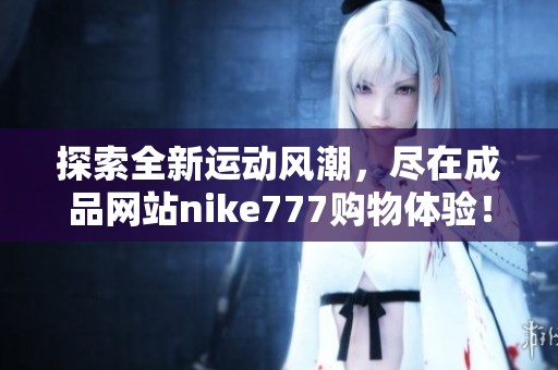 探索全新运动风潮，尽在成品网站nike777购物体验！