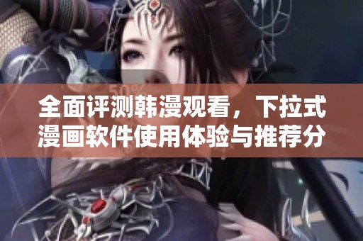 全面评测韩漫观看，下拉式漫画软件使用体验与推荐分析