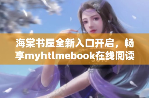 海棠书屋全新入口开启，畅享myhtlmebook在线阅读体验