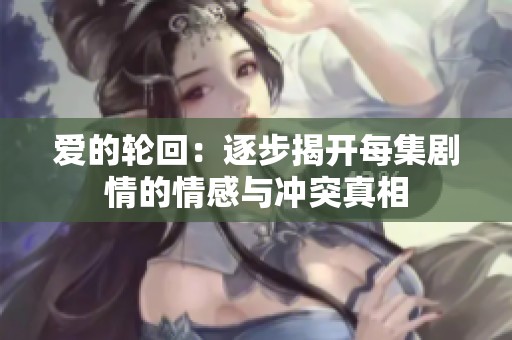 爱的轮回：逐步揭开每集剧情的情感与冲突真相