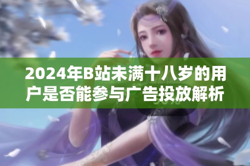 2024年B站未满十八岁的用户是否能参与广告投放解析