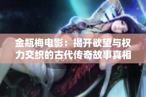 金瓶梅电影：揭开欲望与权力交织的古代传奇故事真相