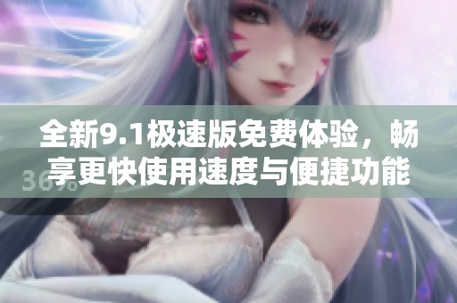 全新9.1极速版免费体验，畅享更快使用速度与便捷功能