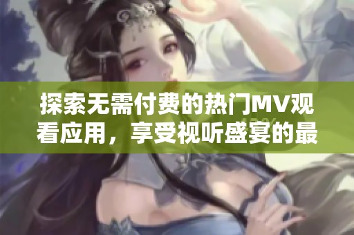 探索无需付费的热门MV观看应用，享受视听盛宴的最佳选择