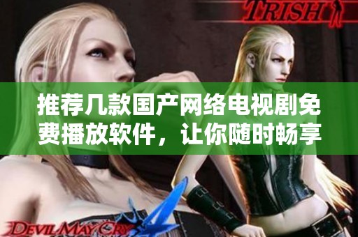 推荐几款国产网络电视剧免费播放软件，让你随时畅享精彩剧情