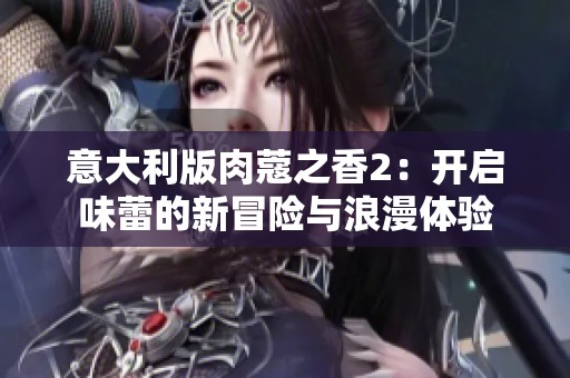 意大利版肉蔻之香2：开启味蕾的新冒险与浪漫体验