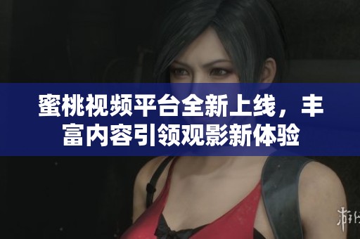 蜜桃视频平台全新上线，丰富内容引领观影新体验