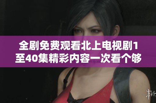 全剧免费观看北上电视剧1至40集精彩内容一次看个够