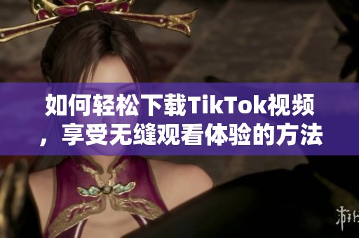 如何轻松下载TikTok视频，享受无缝观看体验的方法揭秘