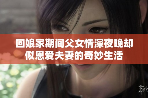 回娘家期间父女情深夜晚却似恩爱夫妻的奇妙生活