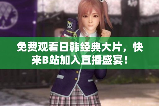 免费观看日韩经典大片，快来B站加入直播盛宴！
