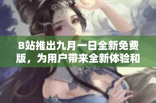 B站推出九月一日全新免费版，为用户带来全新体验和内容更新
