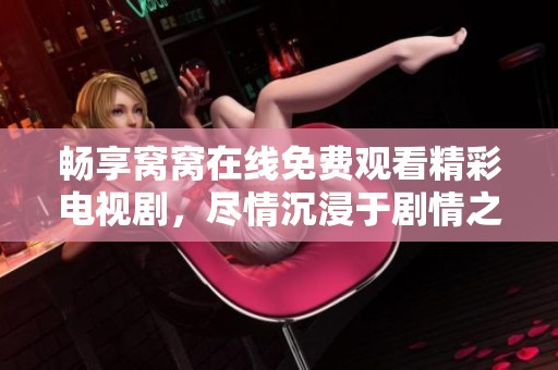 畅享窝窝在线免费观看精彩电视剧，尽情沉浸于剧情之中