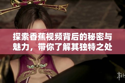 探索香蕉视频背后的秘密与魅力，带你了解其独特之处